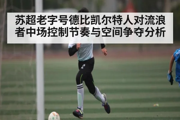 苏超老字号德比凯尔特人对流浪者中场控制节奏与空间争夺分析（kaiyun）