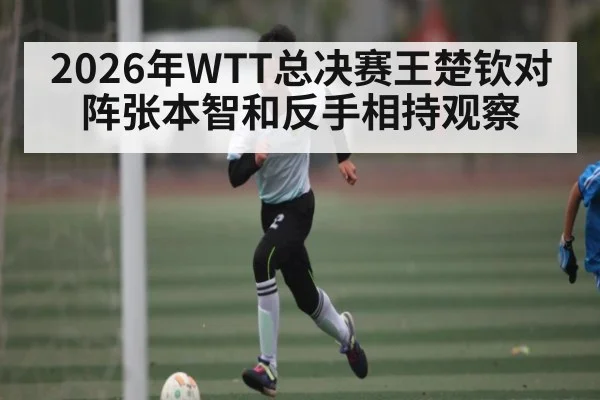 2026年WTT总决赛王楚钦对阵张本智和反手相持观察（kaiyun）