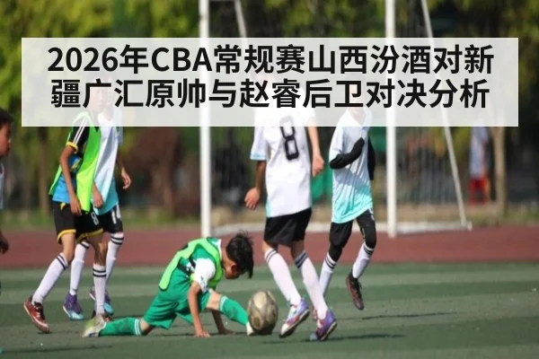 2026年CBA常规赛山西汾酒对新疆广汇原帅与赵睿后卫对决分析（kaiyun）