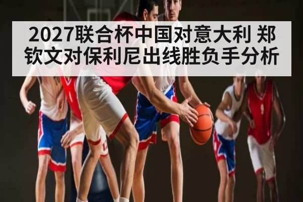 2027联合杯中国对意大利 郑钦文对保利尼出线胜负手分析